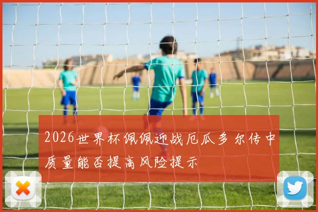 2026世界杯佩佩迎战厄瓜多尔传中质量能否提高风险提示