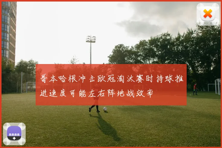 哥本哈根冲击欧冠淘汰赛时持球推进速度可能左右阵地战效率
