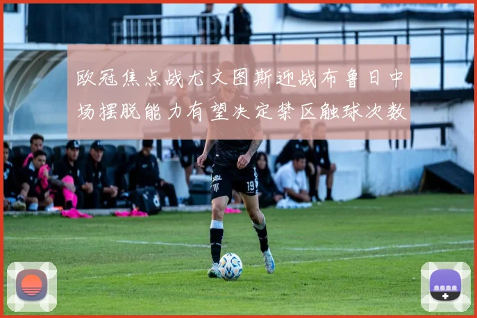 欧冠焦点战尤文图斯迎战布鲁日中场摆脱能力有望决定禁区触球次数
