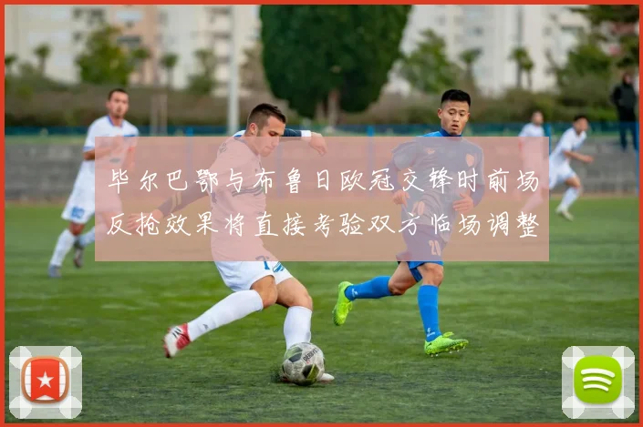 毕尔巴鄂与布鲁日欧冠交锋时前场反抢效果将直接考验双方临场调整