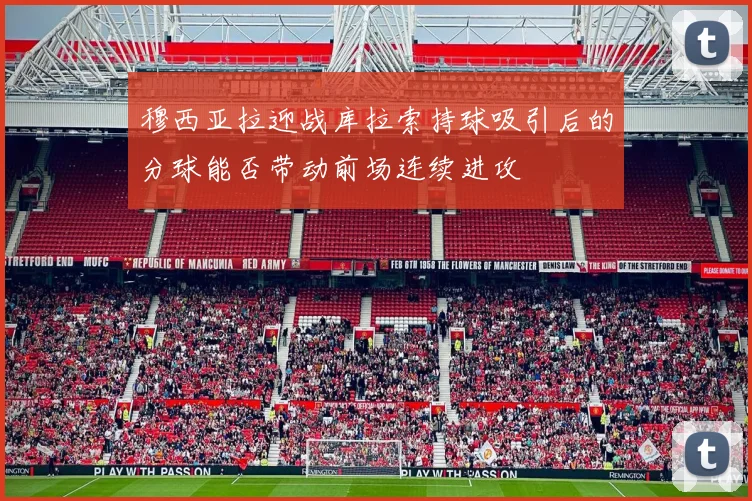 穆西亚拉迎战库拉索持球吸引后的分球能否带动前场连续进攻